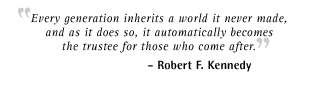 "Every generation inherits a world it never made, and as it does so, it automatically becomes the trustee for those who come after." -- Robert F. Kennedy